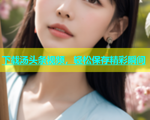 下载汤头条视频，轻松保存精彩瞬间