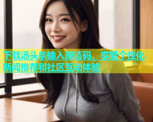 下载汤头条输入邀请码，享受个性化新闻推荐和社区互动体验