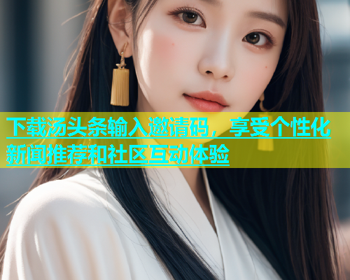 下载汤头条输入邀请码，享受个性化新闻推荐和社区互动体验  第1张