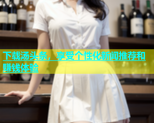 下载汤头条，享受个性化新闻推荐和赚钱体验  第1张
