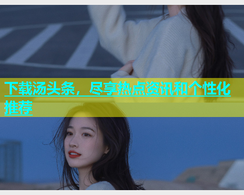 下载汤头条，尽享热点资讯和个性化推荐