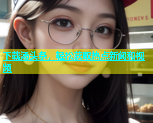 下载汤头条，轻松获取热点新闻和视频