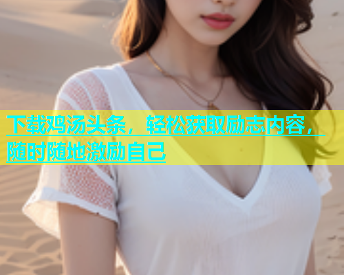 下载鸡汤头条，轻松获取励志内容，随时随地激励自己  第1张