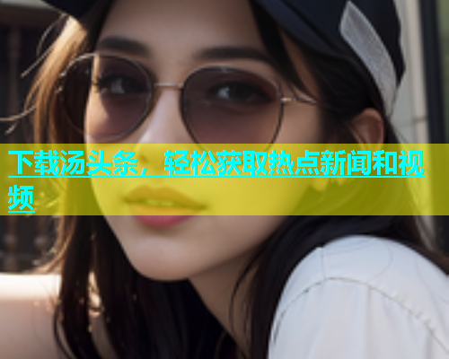 下载汤头条，轻松获取热点新闻和视频