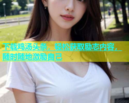 下载鸡汤头条，轻松获取励志内容，随时随地激励自己