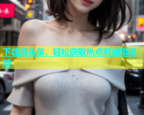 下载汤头条，轻松获取热点新闻和视频  第2张