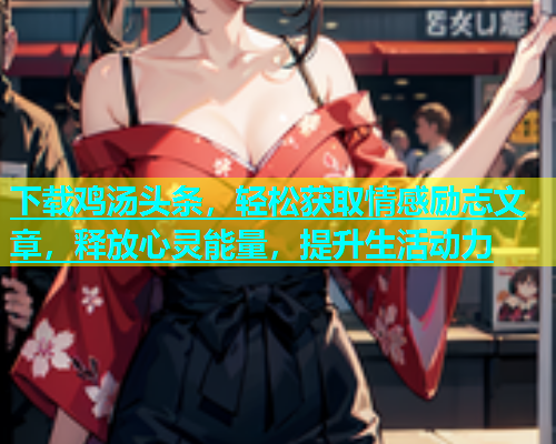 下载鸡汤头条，轻松获取情感励志文章，释放心灵能量，提升生活动力