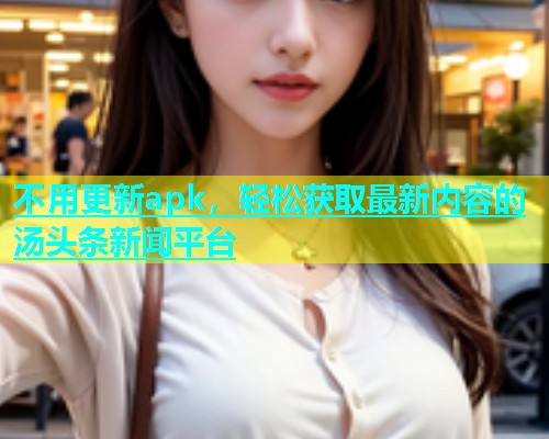 不用更新apk，轻松获取最新内容的汤头条新闻平台