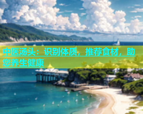 中医汤头：识别体质，推荐食材，助您养生健康