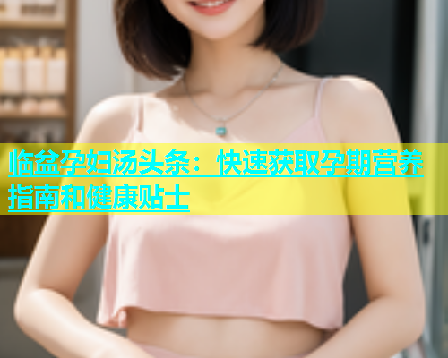 临盆孕妇汤头条：快速获取孕期营养指南和健康贴士