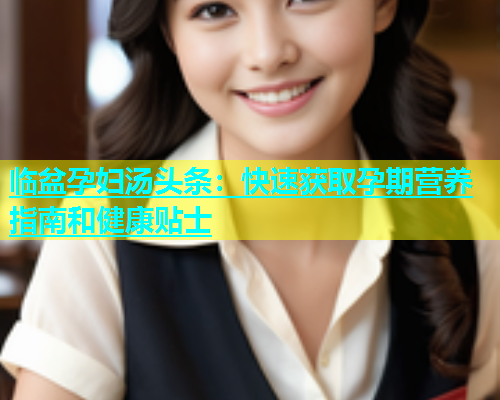 临盆孕妇汤头条：快速获取孕期营养指南和健康贴士  第1张