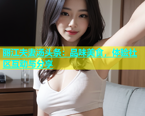 丽江夫妻汤头条：品味美食，体验社区互动与分享  第2张