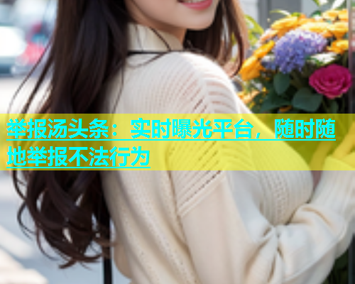 举报汤头条：实时曝光平台，随时随地举报不法行为