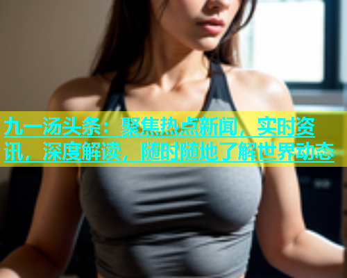 九一汤头条：聚焦热点新闻，实时资讯，深度解读，随时随地了解世界动态