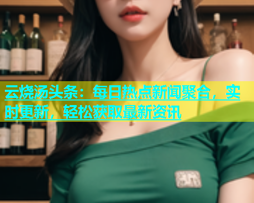 云烧汤头条：每日热点新闻聚合，实时更新，轻松获取最新资讯  第1张