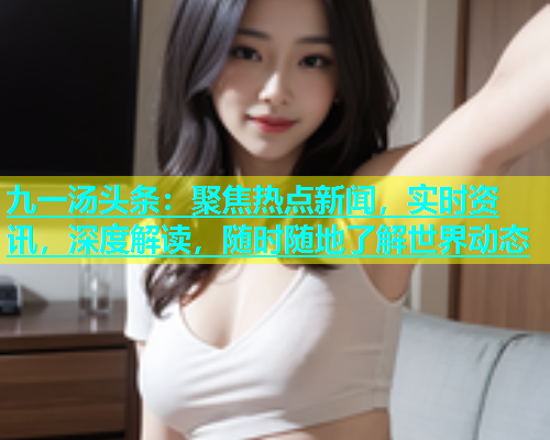 九一汤头条：聚焦热点新闻，实时资讯，深度解读，随时随地了解世界动态  第1张