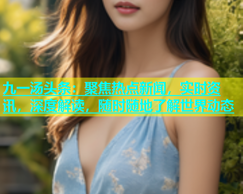 九一汤头条：聚焦热点新闻，实时资讯，深度解读，随时随地了解世界动态  第2张
