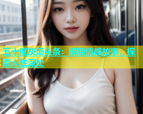 五十度灰汤头条：解锁情感故事，探索人性深处  第1张
