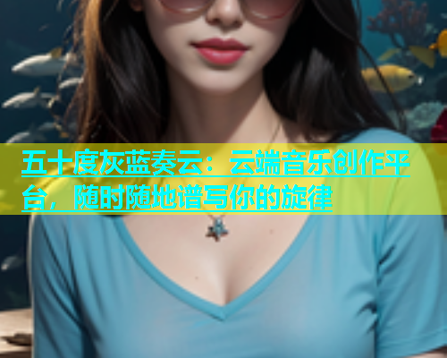 五十度灰蓝奏云：云端音乐创作平台，随时随地谱写你的旋律  第1张