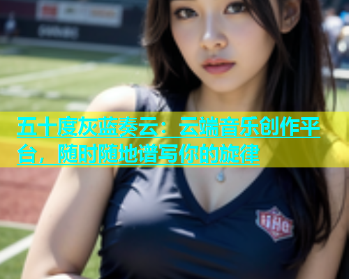 五十度灰蓝奏云：云端音乐创作平台，随时随地谱写你的旋律  第2张