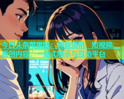 今日头条苹果版：智能资讯、短视频、原创内容，一站式娱乐与互动平台