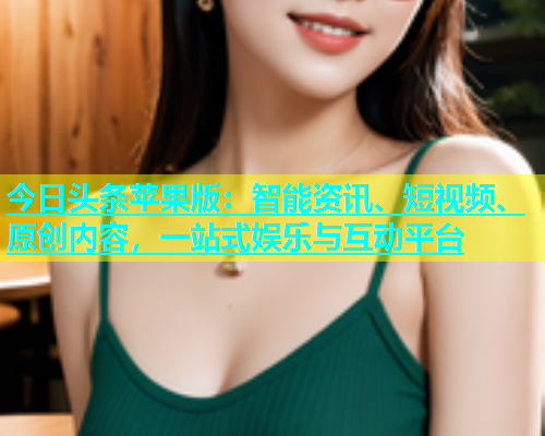 今日头条苹果版：智能资讯、短视频、原创内容，一站式娱乐与互动平台