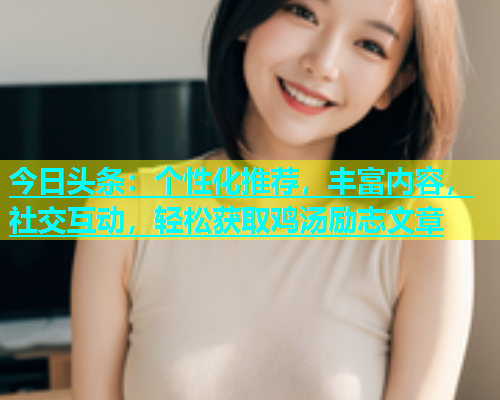 今日头条：个性化推荐，丰富内容，社交互动，轻松获取鸡汤励志文章