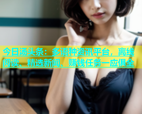今日汤头条：多语种资讯平台，离线阅读、精选新闻、赚钱任务一应俱全