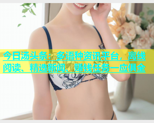 今日汤头条：多语种资讯平台，离线阅读、精选新闻、赚钱任务一应俱全