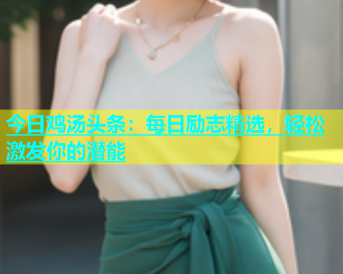 今日鸡汤头条：每日励志精选，轻松激发你的潜能  第2张
