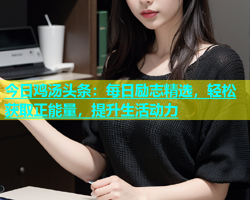 今日鸡汤头条：每日励志精选，轻松获取正能量，提升生活动力