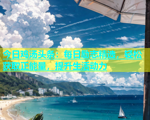 今日鸡汤头条：每日励志精选，轻松获取正能量，提升生活动力  第2张