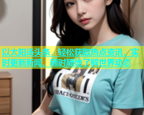 以太阳汤头条，轻松获取热点资讯，实时更新新闻，随时随地了解世界动态