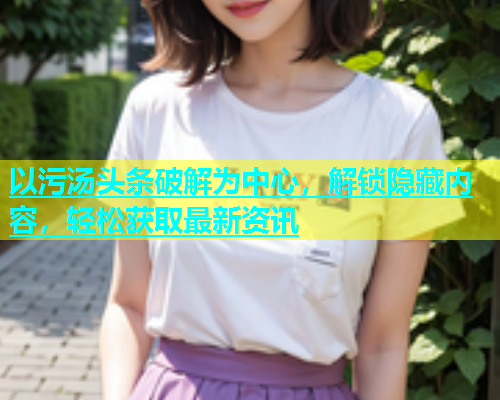 以污汤头条破解为中心，解锁隐藏内容，轻松获取最新资讯