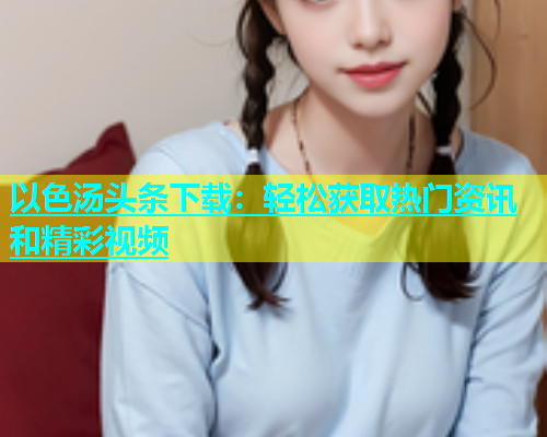 以色汤头条下载：轻松获取热门资讯和精彩视频
