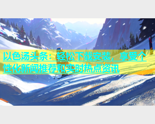以色汤头条：轻松下载安装，享受个性化新闻推荐和实时热点资讯