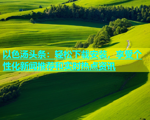 以色汤头条：轻松下载安装，享受个性化新闻推荐和实时热点资讯