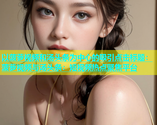 以菠萝视频和汤头条为中心的吸引点击标题：菠萝视频与汤头条：短视频热点聚焦平台  第2张