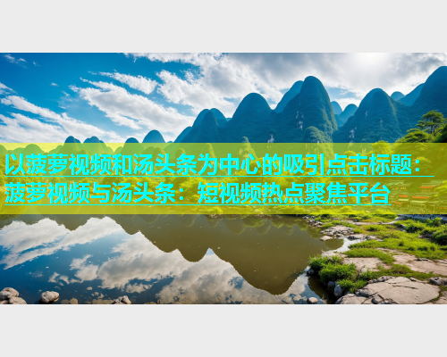 以菠萝视频和汤头条为中心的吸引点击标题：菠萝视频与汤头条：短视频热点聚焦平台