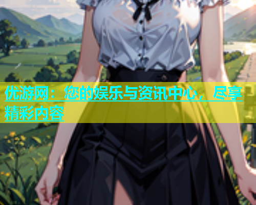 优游网：您的娱乐与资讯中心，尽享精彩内容