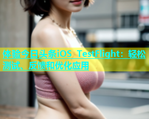体验今日头条iOS TestFlight：轻松测试、反馈和优化应用