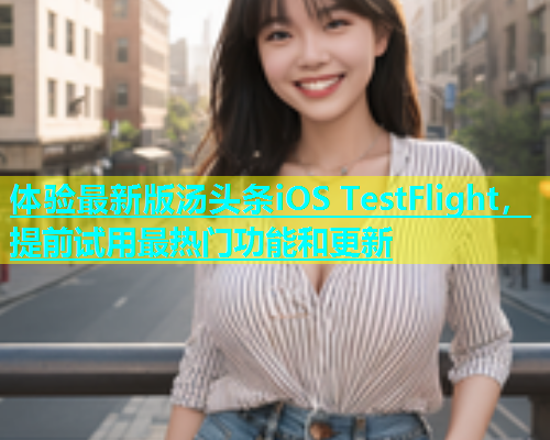 体验最新版汤头条iOS TestFlight，提前试用最热门功能和更新