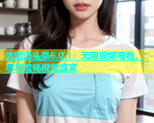 体验汤头条6.0.1：无限视频观看，尽享流畅视觉盛宴