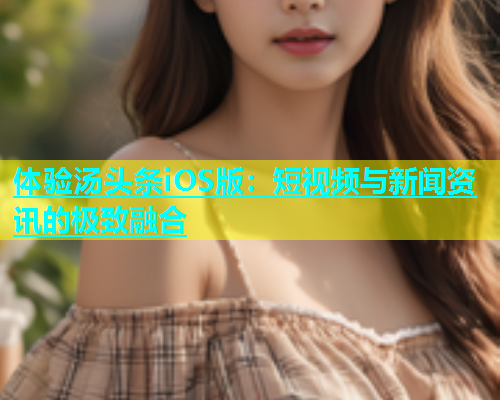 体验汤头条iOS版：短视频与新闻资讯的极致融合