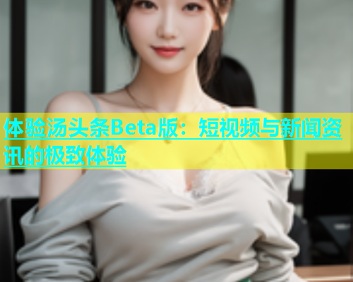 体验汤头条Beta版：短视频与新闻资讯的极致体验  第2张