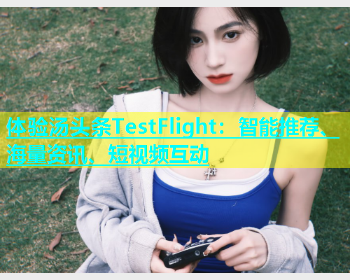 体验汤头条TestFlight：智能推荐、海量资讯、短视频互动
