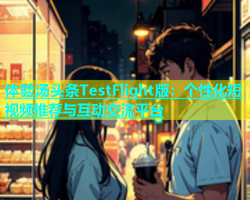 体验汤头条TestFlight版：个性化短视频推荐与互动交流平台  第2张