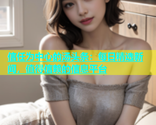 信任为中心的汤头条：每日精选新闻，值得信赖的信息平台