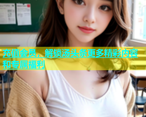 充值会员，解锁汤头条更多精彩内容和专属福利
