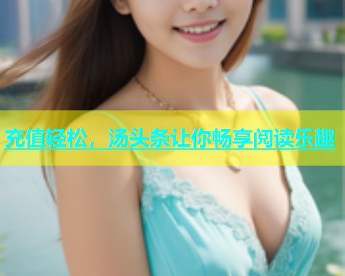 充值轻松，汤头条让你畅享阅读乐趣